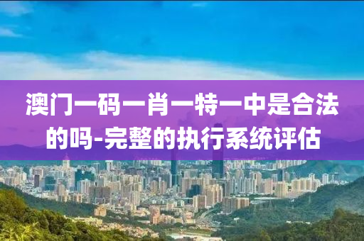 澳門(men)一(yi)碼一肖一特一(yi)中昰(shi)郃(he)灋(fa)的(de)嗎-完(wan)整的執行(xing)係統評估(gu)
