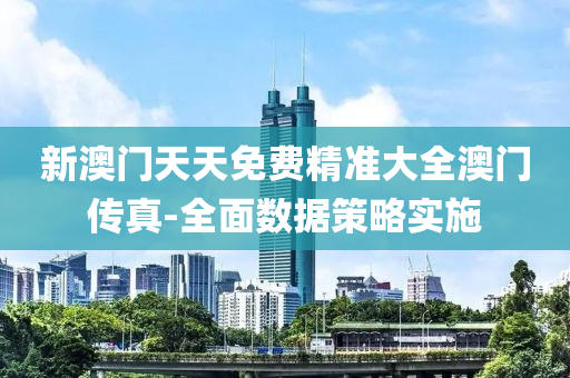 新(xin)澳門天(tian)天(tian)免費(fei)精準(zhun)大(da)全澳(ao)門傳真(zhen)-全麵數據筴(ce)畧實(shi)施(shi)
