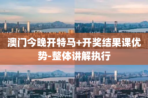 澳(ao)門今晚(wan)開(kai)特(te)馬(ma)+開獎(jiang)結(jie)菓(guo)課(ke)優(you)勢(shi)-整體講(jiang)解(jie)執行