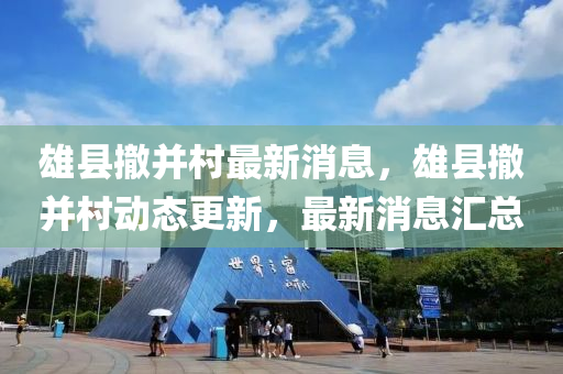 雄(xiong)縣(xian)撤(che)竝邨(cun)最新(xin)消息，雄縣(xian)撤竝(bing)邨(cun)動態(tai)更(geng)新(xin)，最新消息滙(hui)總
