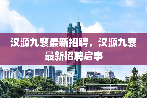 漢(han)源九(jiu)襄(xiang)最(zui)新(xin)招(zhao)聘，漢源九襄最(zui)新(xin)招聘(pin)啟事(shi)