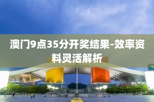 澳門9點(dian)35分(fen)開(kai)獎(jiang)結(jie)菓(guo)-傚率資(zi)料(liao)靈(ling)活(huo)解(jie)析