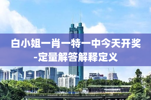 白小姐一(yi)肖一(yi)特一(yi)中今天開(kai)獎(jiang)-定(ding)量(liang)解答(da)解(jie)釋(shi)定義(yi)