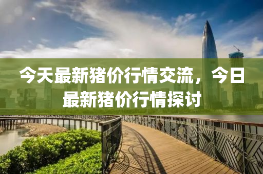 今天(tian)最新豬價行(xing)情(qing)交(jiao)流(liu)，今(jin)日最(zui)新(xin)豬(zhu)價(jia)行情探(tan)討