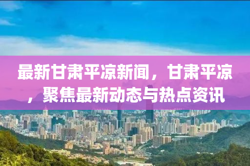 最新甘肅(su)平(ping)涼(liang)新聞(wen)，甘(gan)肅(su)平(ping)涼，聚(ju)焦(jiao)最(zui)新(xin)動(dong)態與熱點(dian)資訊(xun)