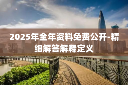 2025年(nian)全(quan)年(nian)資(zi)料免費(fei)公開(kai)-精(jing)細(xi)解(jie)答解釋(shi)定(ding)義
