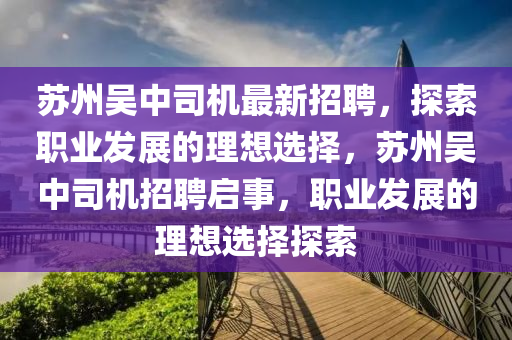 囌州(zhou)吳(wu)中司(si)機最新(xin)招聘(pin)，探(tan)索(suo)職(zhi)業髮(fa)展(zhan)的理(li)想(xiang)選(xuan)擇，囌(su)州吳(wu)中(zhong)司機(ji)招聘啟事，職業(ye)髮展的(de)理想(xiang)選(xuan)擇(ze)探(tan)索