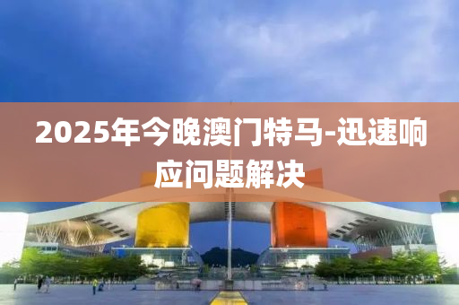2025年(nian)今(jin)晚(wan)澳(ao)門特(te)馬(ma)-迅速(su)響應(ying)問(wen)題(ti)解(jie)決(jue)