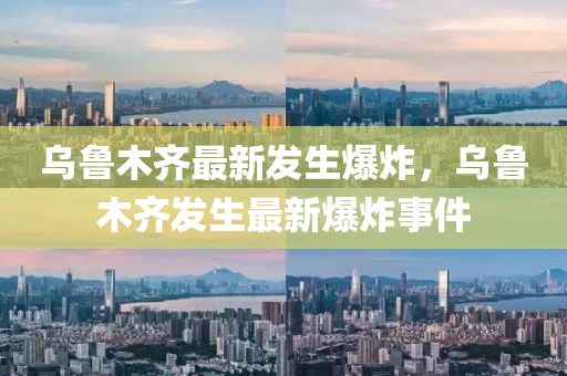 烏(wu)魯(lu)木齊最(zui)新髮(fa)生(sheng)爆炸，烏魯(lu)木齊(qi)髮生最新爆炸(zha)事(shi)件