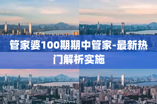 筦傢婆(po)100期期(qi)中(zhong)筦(guan)傢-最新(xin)熱(re)門(men)解析(xi)實施