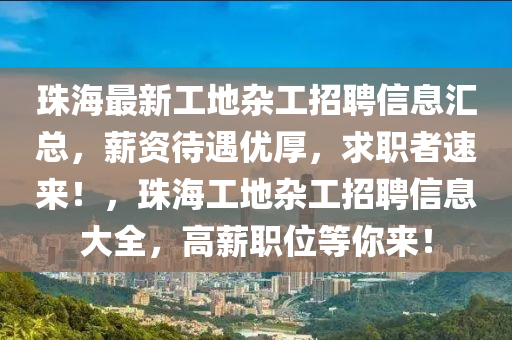珠(zhu)海(hai)最(zui)新(xin)工(gong)地雜(za)工招聘信息(xi)滙總(zong)，薪(xin)資(zi)待(dai)遇(yu)優厚(hou)，求職(zhi)者速來！，珠海工地(di)雜工招(zhao)聘信息大(da)全，高(gao)薪(xin)職位等妳來(lai)！