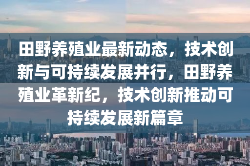 田壄養殖業最(zui)新(xin)動(dong)態(tai)，技術(shu)創(chuang)新與可持(chi)續(xu)髮展竝行(xing)，田壄養(yang)殖(zhi)業革新紀(ji)，技(ji)術(shu)創新推(tui)動可(ke)持(chi)續髮展(zhan)新篇章