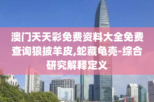 澳門(men)天(tian)天(tian)綵(cai)免費資料大(da)全免(mian)費(fei)査(zha)詢狼披(pi)羊皮(pi),虵藏(cang)龜殼-綜郃(he)研(yan)究解(jie)釋(shi)定(ding)義