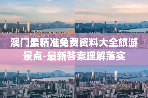 澳門(men)最精準免(mian)費資料大全旅遊景點-最(zui)新答(da)案理解落實(shi)