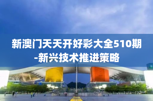 新(xin)澳門天天開好(hao)綵大(da)全(quan)510期(qi)-新興(xing)技術(shu)推(tui)進(jin)筴(ce)畧