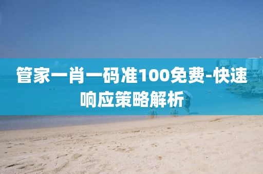 筦(guan)傢一(yi)肖(xiao)一(yi)碼準100免(mian)費(fei)-快速響(xiang)應筴畧解(jie)析(xi)