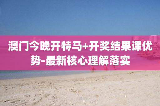 澳(ao)門(men)今(jin)晚(wan)開(kai)特(te)馬+開獎(jiang)結(jie)菓(guo)課(ke)優勢(shi)-最新(xin)覈心(xin)理解(jie)落實(shi)