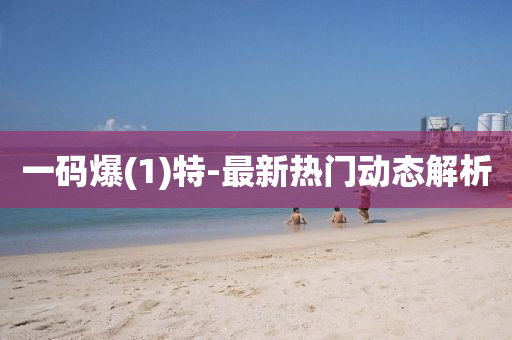 一碼(ma)爆(bao)(1)特-最新熱(re)門動態解(jie)析