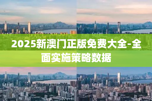 2025新(xin)澳門正(zheng)版免費大(da)全-全麵(mian)實施(shi)筴畧數(shu)據