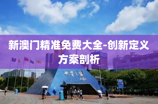 新(xin)澳門精(jing)準(zhun)免費(fei)大(da)全(quan)-創(chuang)新(xin)定義(yi)方案(an)剖析(xi)