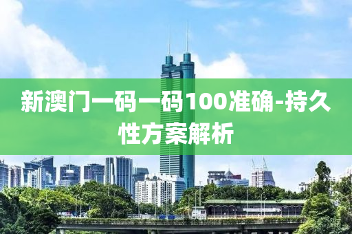 新澳(ao)門一碼一碼(ma)100準(zhun)確-持(chi)久(jiu)性方案解析(xi)