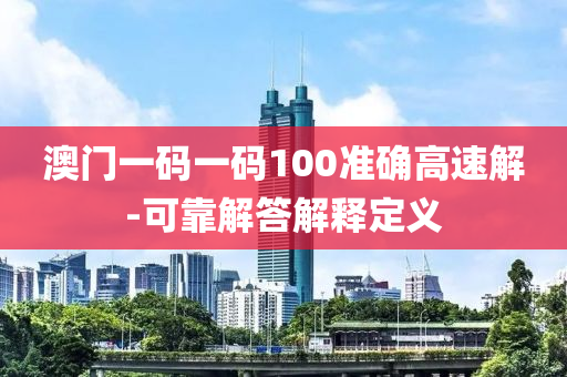 澳門一(yi)碼(ma)一(yi)碼100準(zhun)確高速解(jie)-可(ke)靠解答解釋(shi)定(ding)義