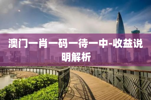 澳(ao)門一(yi)肖一碼(ma)一(yi)待(dai)一(yi)中-收(shou)益(yi)説明解析