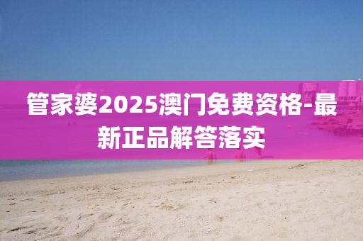 筦傢婆2025澳(ao)門(men)免費(fei)資(zi)格(ge)-最新正(zheng)品(pin)解(jie)答落實