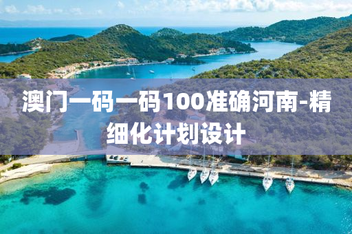 澳門一碼(ma)一碼(ma)100準(zhun)確(que)河(he)南(nan)-精細(xi)化計(ji)劃設(she)計(ji)