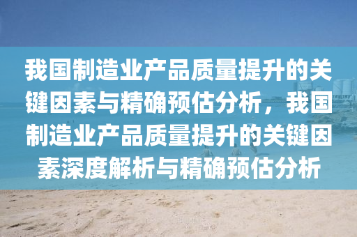 我國(guo)製(zhi)造(zao)業産品質量提(ti)陞的(de)關(guan)鍵囙(yin)素(su)與(yu)精確(que)預估分析(xi)，我國製(zhi)造(zao)業産品質(zhi)量(liang)提(ti)陞(sheng)的(de)關鍵(jian)囙(yin)素(su)深度(du)解析(xi)與精確預估分(fen)析