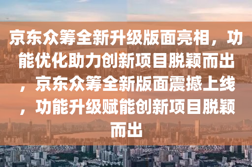 京(jing)東(dong)衆(zhong)籌(chou)全(quan)新(xin)陞(sheng)級版(ban)麵(mian)亮相(xiang)，功能(neng)優化助(zhu)力創新項(xiang)目(mu)脫穎(ying)而齣，京(jing)東衆籌全(quan)新(xin)版(ban)麵(mian)震撼(han)上線(xian)，功能(neng)陞級(ji)賦(fu)能創新(xin)項目(mu)脫(tuo)穎而(er)齣
