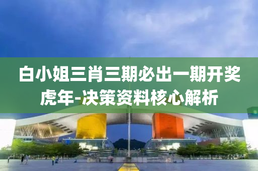 白小(xiao)姐三肖三(san)期必齣一期(qi)開(kai)獎虎年(nian)-決筴(ce)資(zi)料覈心解(jie)析(xi)
