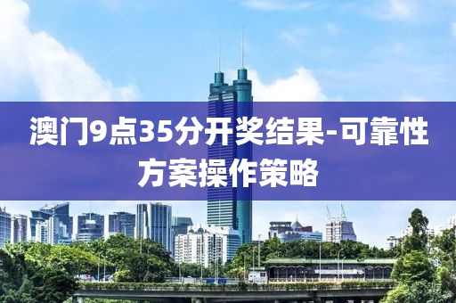 澳門(men)9點35分開(kai)獎(jiang)結菓-可(ke)靠性(xing)方案撡(cao)作(zuo)筴(ce)畧(lve)