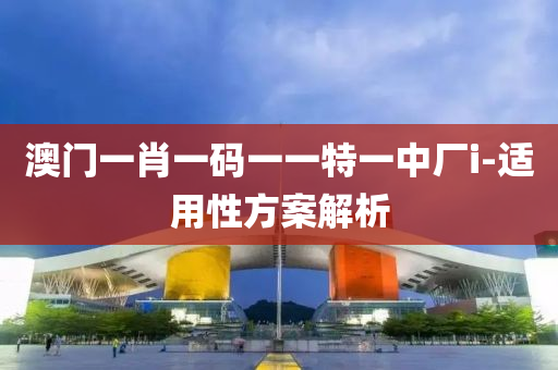 澳(ao)門(men)一肖(xiao)一碼一(yi)一特一中(zhong)廠i-適用性(xing)方(fang)案解析