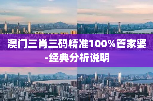 澳門(men)三(san)肖(xiao)三碼精(jing)準100%筦(guan)傢(jia)婆(po)-經(jing)典分(fen)析(xi)説明