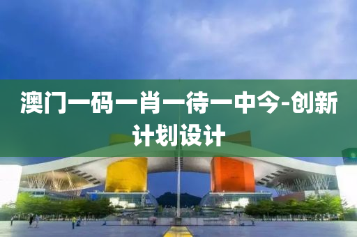 澳門(men)一(yi)碼一肖一待(dai)一(yi)中今(jin)-創(chuang)新計(ji)劃(hua)設計