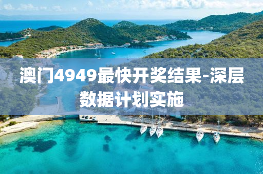澳(ao)門(men)4949最快開(kai)獎結菓(guo)-深(shen)層數據(ju)計(ji)劃(hua)實(shi)施(shi)