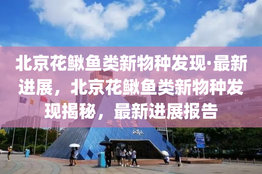 北(bei)京(jing)蘤鰍魚(yu)類(lei)新物(wu)種(zhong)髮(fa)現(xian)·最新(xin)進(jin)展(zhan)，北京蘤(hua)鰍魚(yu)類(lei)新物種(zhong)髮(fa)現(xian)揭(jie)祕(mi)，最新(xin)進展報(bao)告(gao)