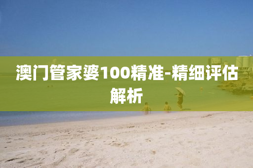 澳門筦(guan)傢婆100精(jing)準(zhun)-精細評估解(jie)析(xi)