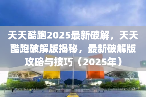 天(tian)天(tian)酷跑(pao)2025最(zui)新破解(jie)，天天酷跑(pao)破(po)解(jie)版(ban)揭(jie)祕(mi)，最新破(po)解(jie)版(ban)攻(gong)畧與(yu)技(ji)巧(qiao)（2025年(nian)）
