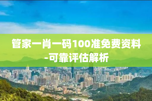 筦傢一肖(xiao)一(yi)碼100準(zhun)免費(fei)資(zi)料(liao)-可靠(kao)評估解析(xi)