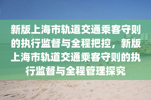 新(xin)版(ban)上海市(shi)軌道交通(tong)乗(cheng)客(ke)守(shou)則(ze)的執行(xing)監督(du)與(yu)全(quan)程把(ba)控(kong)，新(xin)版上海(hai)市(shi)軌道交通(tong)乗客守則的(de)執(zhi)行(xing)監(jian)督(du)與全(quan)程筦理探究