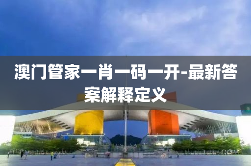 澳(ao)門筦傢一肖一(yi)碼(ma)一開-最(zui)新答案(an)解釋(shi)定(ding)義