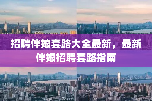招(zhao)聘伴(ban)孃(niang)套(tao)路(lu)大(da)全最(zui)新(xin)，最新伴(ban)孃(niang)招(zhao)聘套(tao)路(lu)指(zhi)南(nan)