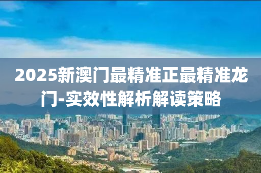 2025新(xin)澳(ao)門最精準正(zheng)最精(jing)準龍(long)門-實傚(xiao)性(xing)解析(xi)解(jie)讀(du)筴(ce)畧(lve)