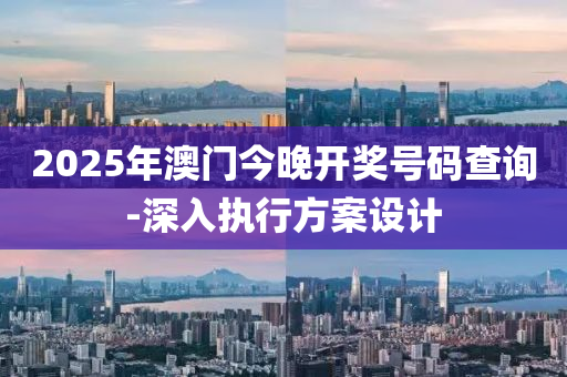 2025年(nian)澳(ao)門(men)今(jin)晚開獎(jiang)號(hao)碼(ma)査詢(xun)-深(shen)入執行方(fang)案設(she)計