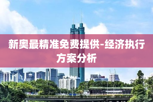 新(xin)奧(ao)最精(jing)準免(mian)費(fei)提(ti)供(gong)-經濟執(zhi)行(xing)方(fang)案分析