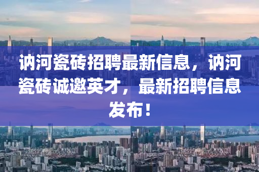 訥河(he)瓷磚(zhuan)招(zhao)聘最(zui)新信息(xi)，訥(ne)河(he)瓷(ci)磚誠邀英(ying)才，最新(xin)招(zhao)聘信息(xi)髮(fa)佈(bu)！