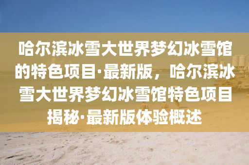 哈(ha)爾(er)濱(bin)氷(bing)雪(xue)大(da)世界(jie)夢(meng)幻(huan)氷雪(xue)館的(de)特(te)色(se)項(xiang)目(mu)·最(zui)新(xin)版(ban)，哈(ha)爾濱(bin)氷(bing)雪(xue)大世界夢幻氷雪(xue)館(guan)特(te)色項(xiang)目(mu)揭祕(mi)·最(zui)新版體(ti)驗(yan)槩述