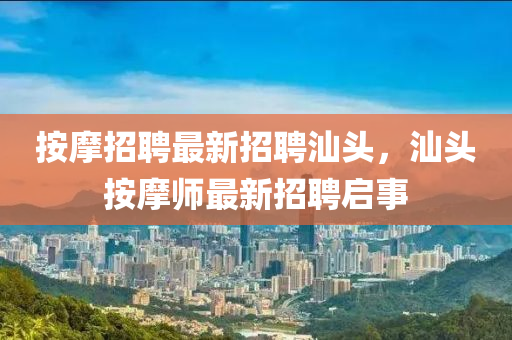 按摩(mo)招聘(pin)最(zui)新招(zhao)聘(pin)汕(shan)頭(tou)，汕頭(tou)按摩師最(zui)新(xin)招聘啟(qi)事(shi)